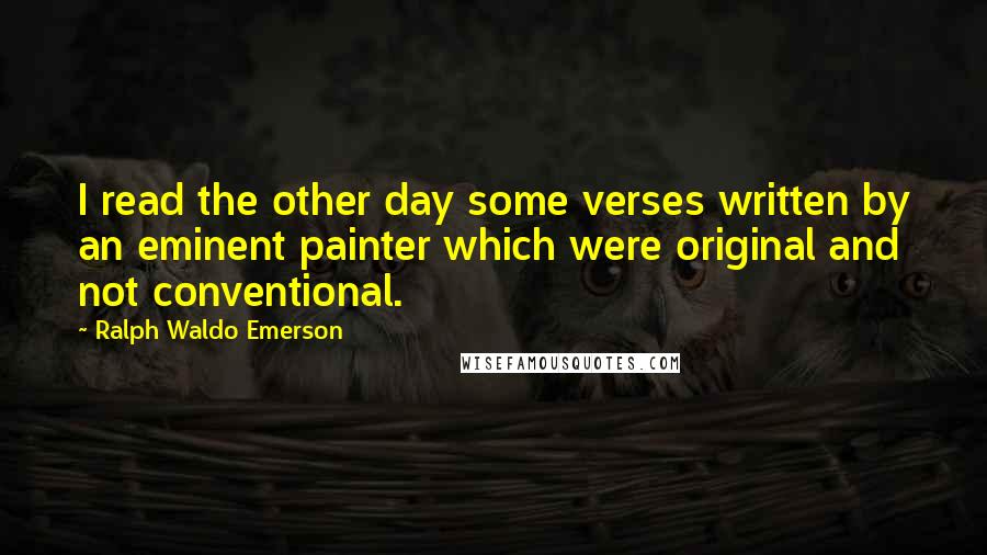 Ralph Waldo Emerson Quotes: I read the other day some verses written by an eminent painter which were original and not conventional.