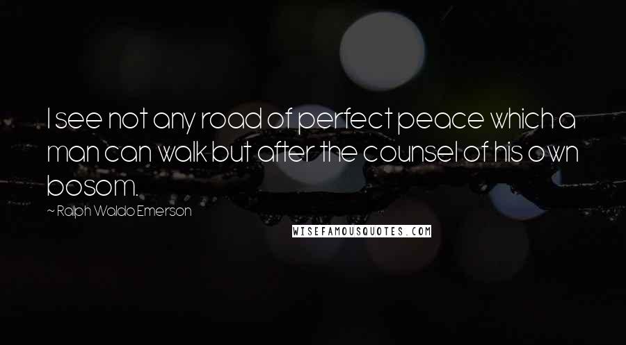 Ralph Waldo Emerson Quotes: I see not any road of perfect peace which a man can walk but after the counsel of his own bosom.