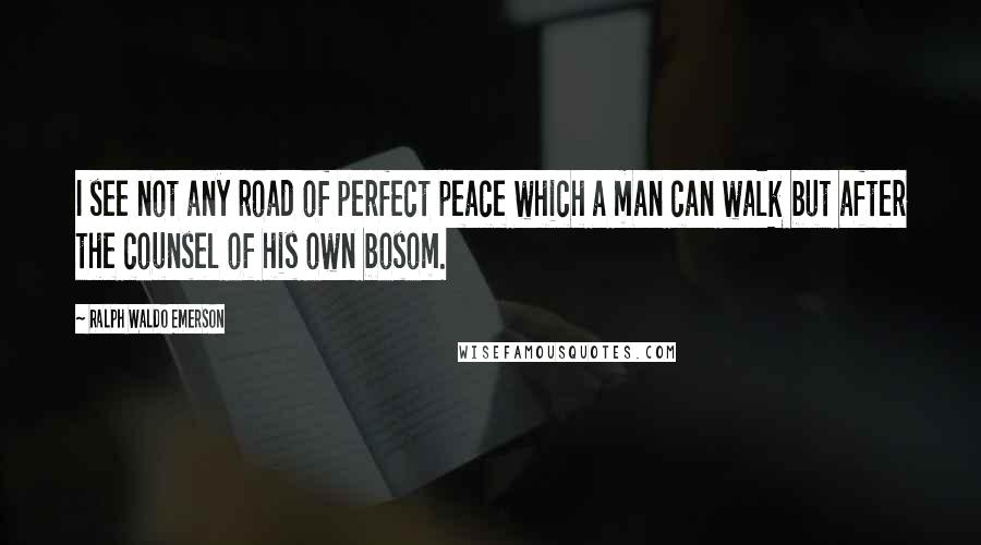 Ralph Waldo Emerson Quotes: I see not any road of perfect peace which a man can walk but after the counsel of his own bosom.