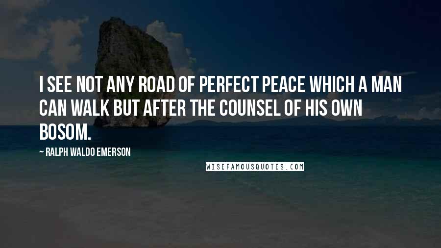 Ralph Waldo Emerson Quotes: I see not any road of perfect peace which a man can walk but after the counsel of his own bosom.