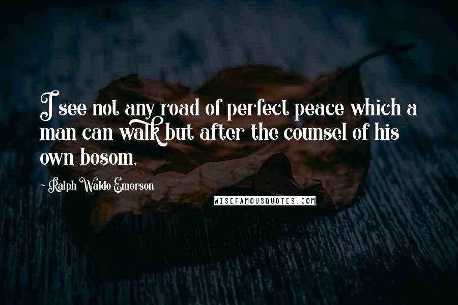 Ralph Waldo Emerson Quotes: I see not any road of perfect peace which a man can walk but after the counsel of his own bosom.