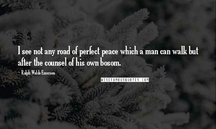 Ralph Waldo Emerson Quotes: I see not any road of perfect peace which a man can walk but after the counsel of his own bosom.