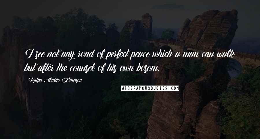 Ralph Waldo Emerson Quotes: I see not any road of perfect peace which a man can walk but after the counsel of his own bosom.