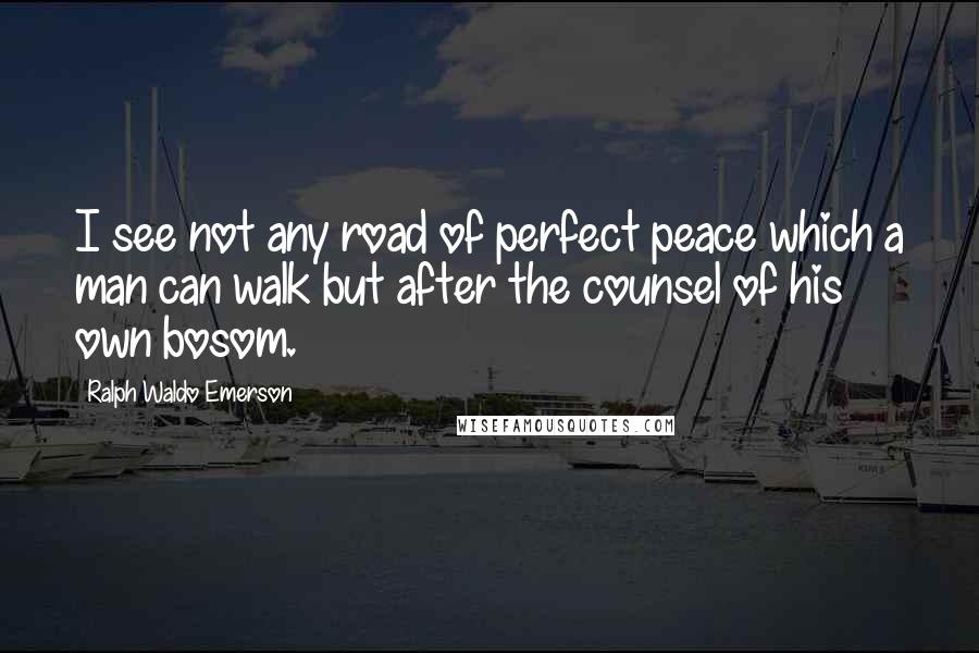 Ralph Waldo Emerson Quotes: I see not any road of perfect peace which a man can walk but after the counsel of his own bosom.