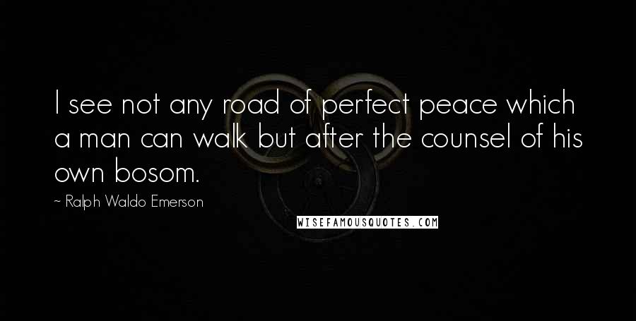 Ralph Waldo Emerson Quotes: I see not any road of perfect peace which a man can walk but after the counsel of his own bosom.