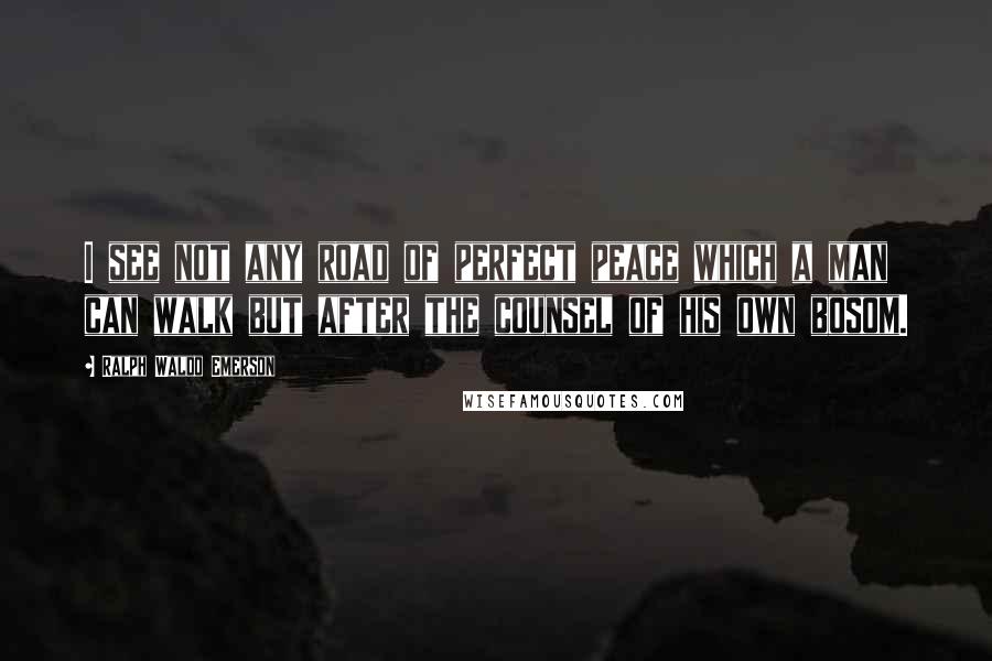 Ralph Waldo Emerson Quotes: I see not any road of perfect peace which a man can walk but after the counsel of his own bosom.