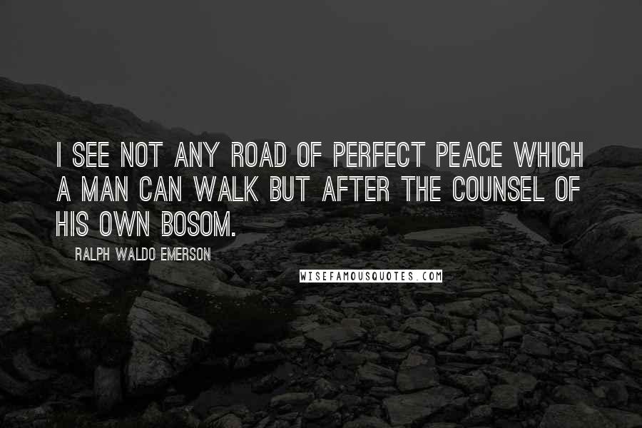 Ralph Waldo Emerson Quotes: I see not any road of perfect peace which a man can walk but after the counsel of his own bosom.