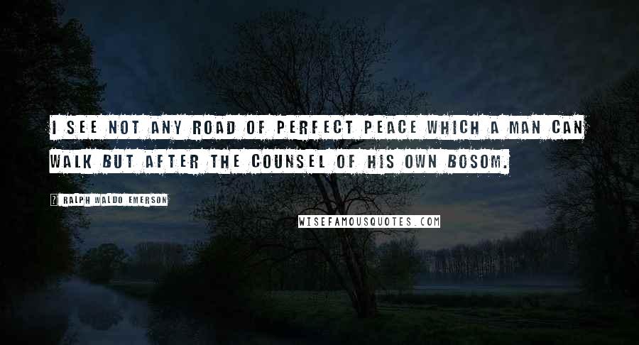 Ralph Waldo Emerson Quotes: I see not any road of perfect peace which a man can walk but after the counsel of his own bosom.