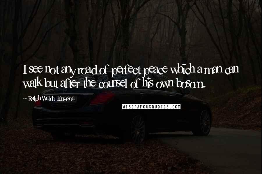 Ralph Waldo Emerson Quotes: I see not any road of perfect peace which a man can walk but after the counsel of his own bosom.