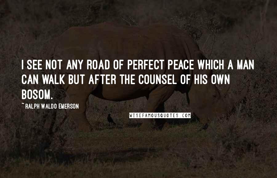 Ralph Waldo Emerson Quotes: I see not any road of perfect peace which a man can walk but after the counsel of his own bosom.