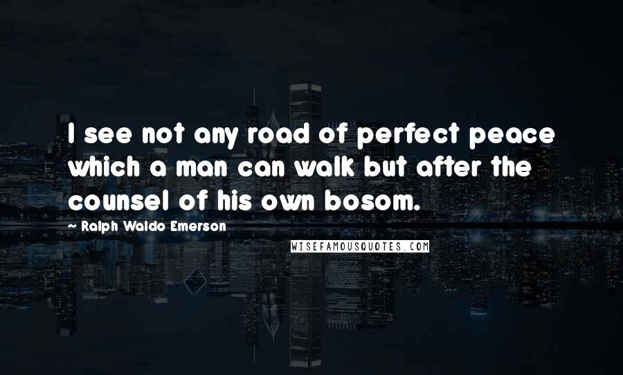 Ralph Waldo Emerson Quotes: I see not any road of perfect peace which a man can walk but after the counsel of his own bosom.