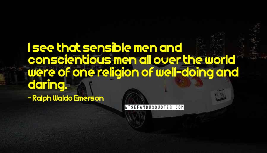 Ralph Waldo Emerson Quotes: I see that sensible men and conscientious men all over the world were of one religion of well-doing and daring.