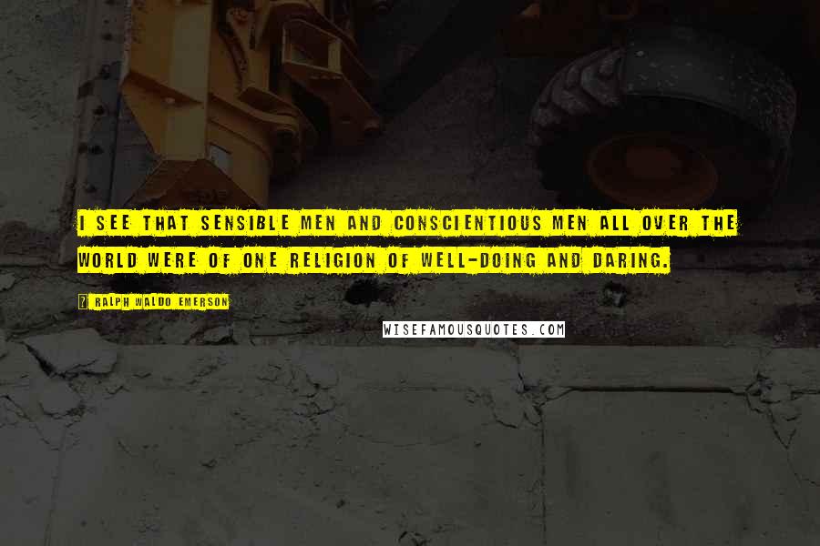 Ralph Waldo Emerson Quotes: I see that sensible men and conscientious men all over the world were of one religion of well-doing and daring.