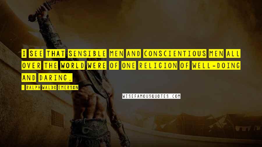 Ralph Waldo Emerson Quotes: I see that sensible men and conscientious men all over the world were of one religion of well-doing and daring.