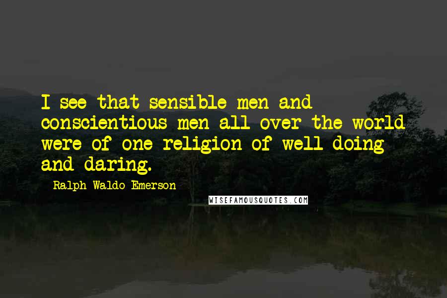 Ralph Waldo Emerson Quotes: I see that sensible men and conscientious men all over the world were of one religion of well-doing and daring.