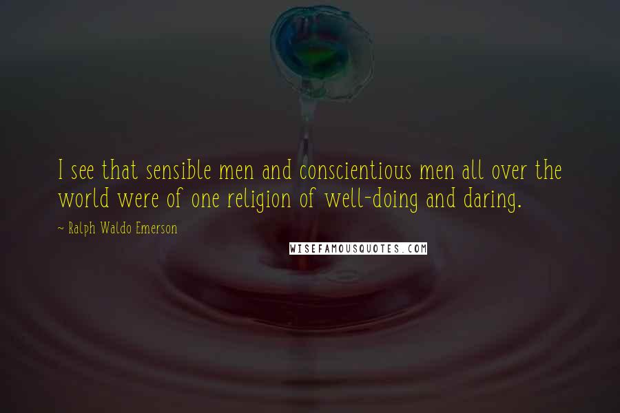 Ralph Waldo Emerson Quotes: I see that sensible men and conscientious men all over the world were of one religion of well-doing and daring.