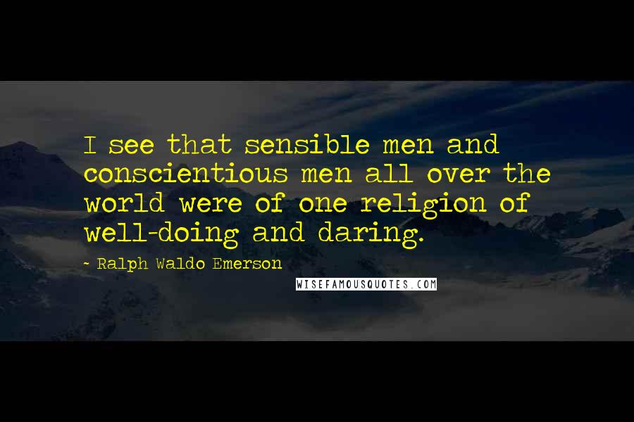 Ralph Waldo Emerson Quotes: I see that sensible men and conscientious men all over the world were of one religion of well-doing and daring.