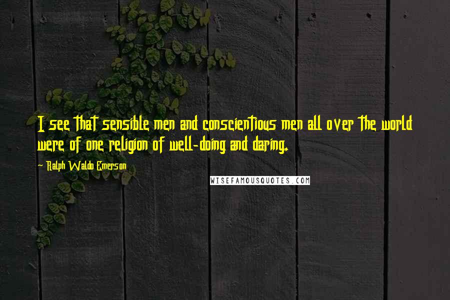 Ralph Waldo Emerson Quotes: I see that sensible men and conscientious men all over the world were of one religion of well-doing and daring.