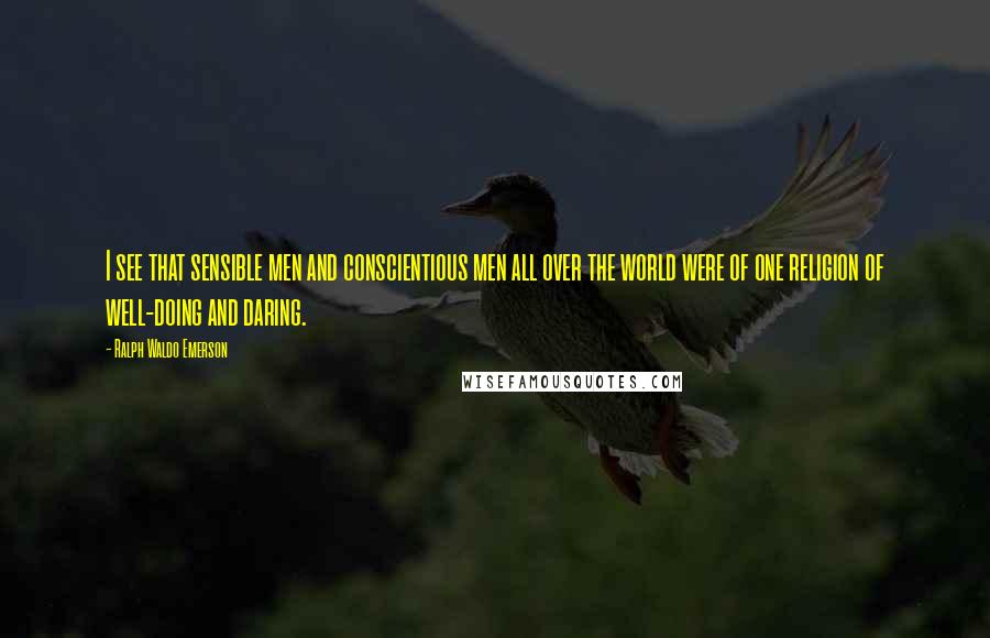 Ralph Waldo Emerson Quotes: I see that sensible men and conscientious men all over the world were of one religion of well-doing and daring.