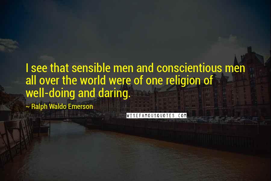 Ralph Waldo Emerson Quotes: I see that sensible men and conscientious men all over the world were of one religion of well-doing and daring.