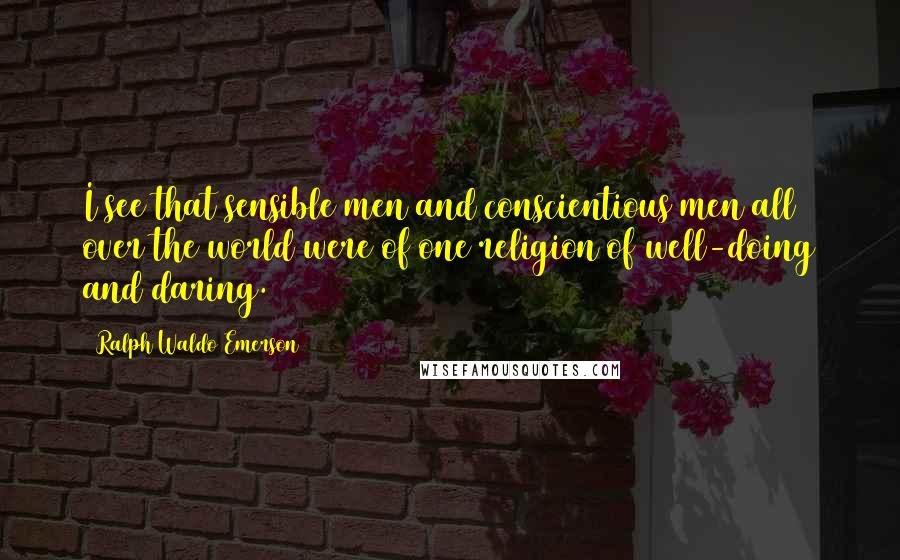 Ralph Waldo Emerson Quotes: I see that sensible men and conscientious men all over the world were of one religion of well-doing and daring.