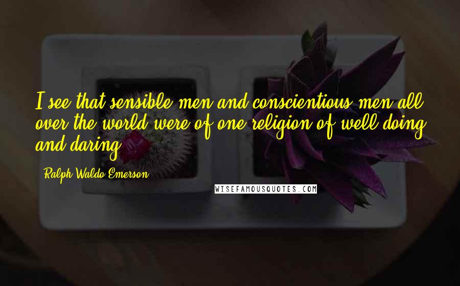 Ralph Waldo Emerson Quotes: I see that sensible men and conscientious men all over the world were of one religion of well-doing and daring.