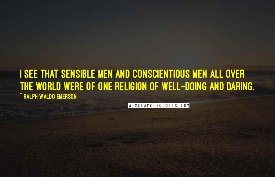 Ralph Waldo Emerson Quotes: I see that sensible men and conscientious men all over the world were of one religion of well-doing and daring.