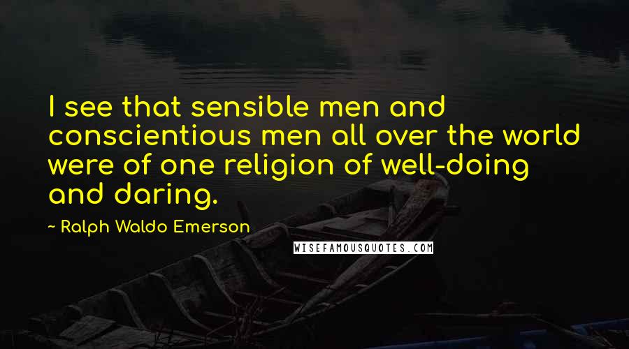 Ralph Waldo Emerson Quotes: I see that sensible men and conscientious men all over the world were of one religion of well-doing and daring.