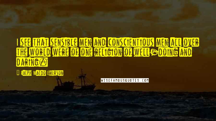 Ralph Waldo Emerson Quotes: I see that sensible men and conscientious men all over the world were of one religion of well-doing and daring.