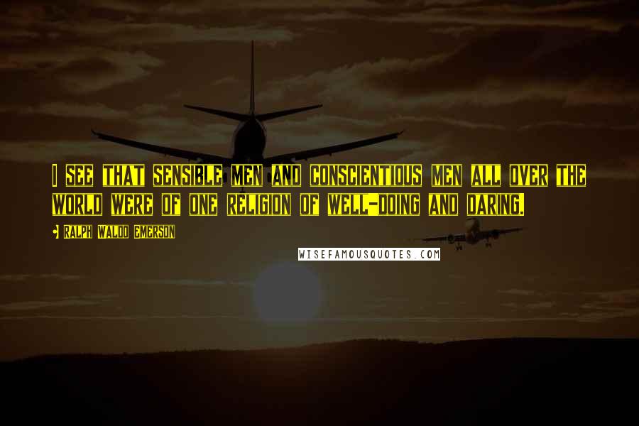 Ralph Waldo Emerson Quotes: I see that sensible men and conscientious men all over the world were of one religion of well-doing and daring.