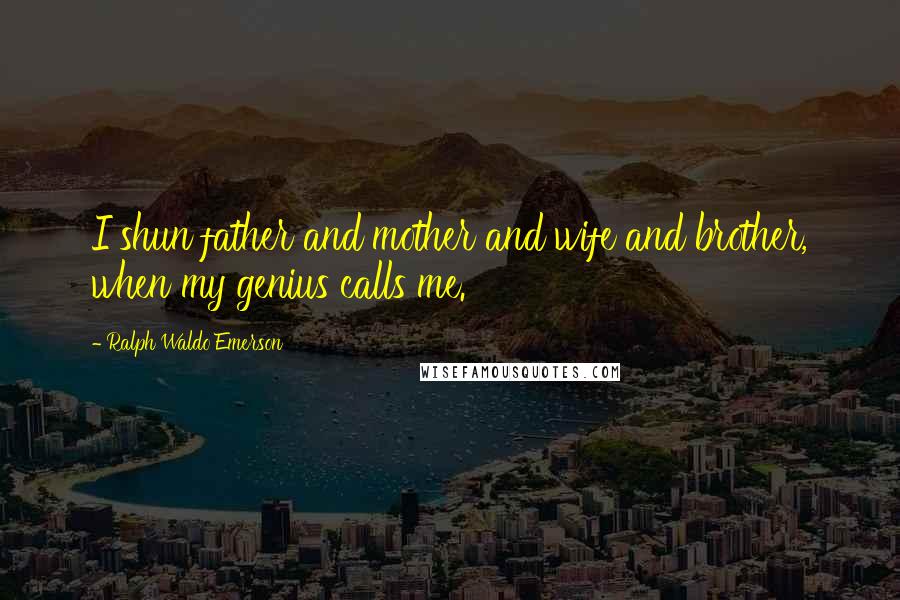 Ralph Waldo Emerson Quotes: I shun father and mother and wife and brother, when my genius calls me.