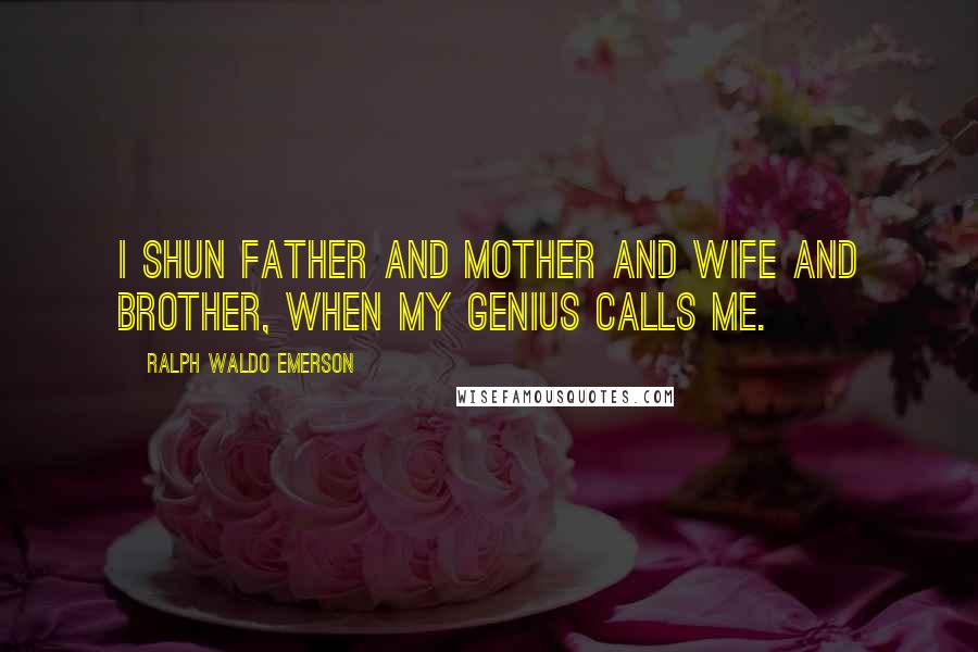 Ralph Waldo Emerson Quotes: I shun father and mother and wife and brother, when my genius calls me.