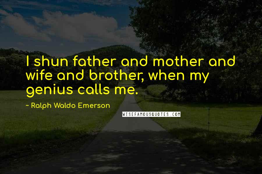 Ralph Waldo Emerson Quotes: I shun father and mother and wife and brother, when my genius calls me.
