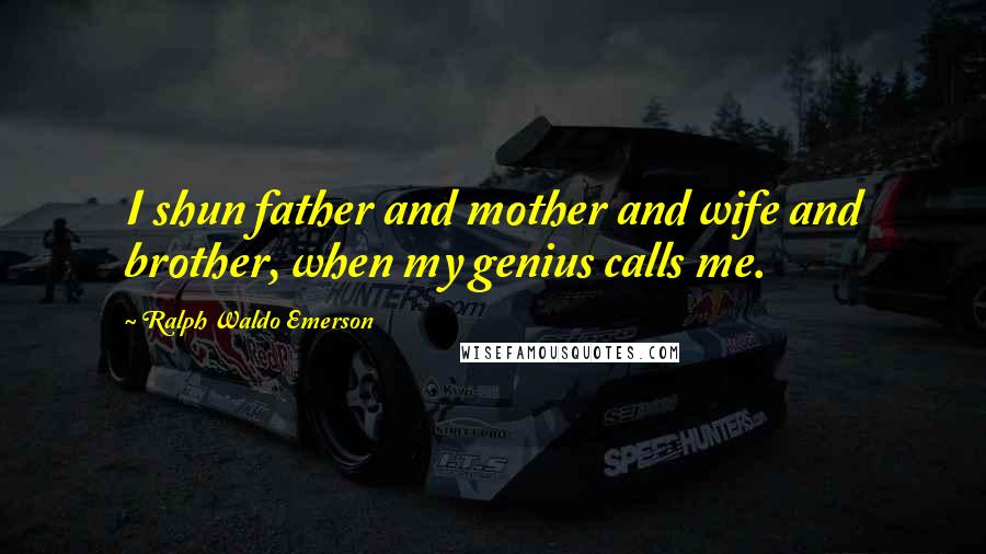 Ralph Waldo Emerson Quotes: I shun father and mother and wife and brother, when my genius calls me.