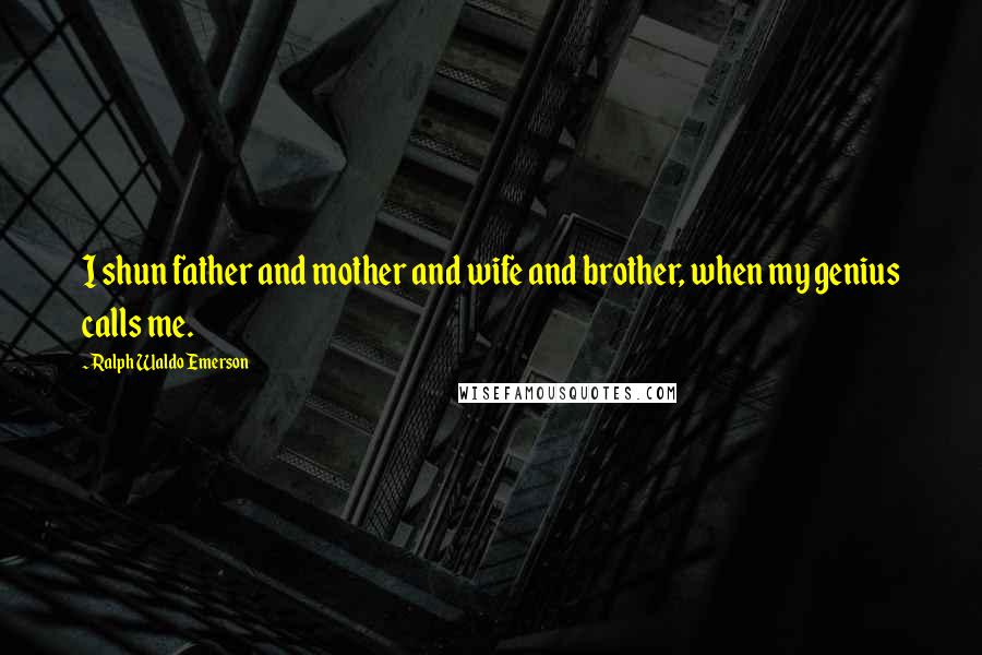 Ralph Waldo Emerson Quotes: I shun father and mother and wife and brother, when my genius calls me.