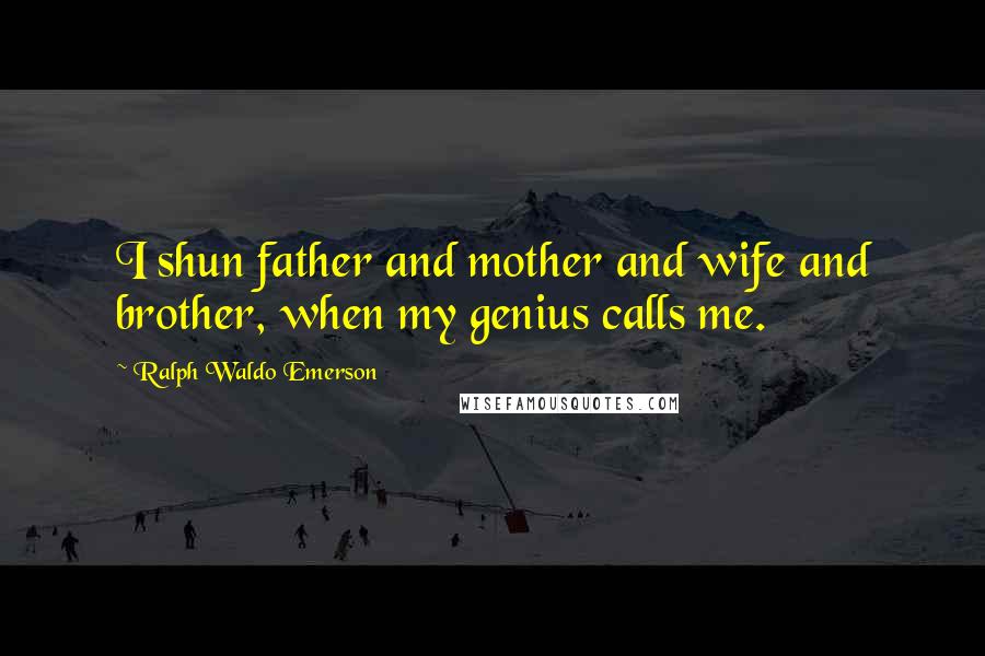 Ralph Waldo Emerson Quotes: I shun father and mother and wife and brother, when my genius calls me.