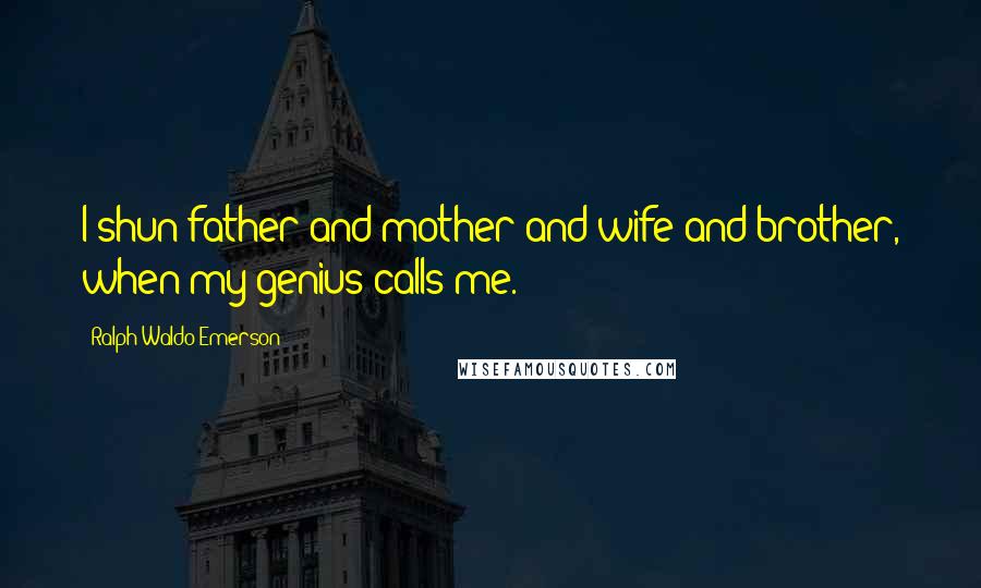 Ralph Waldo Emerson Quotes: I shun father and mother and wife and brother, when my genius calls me.