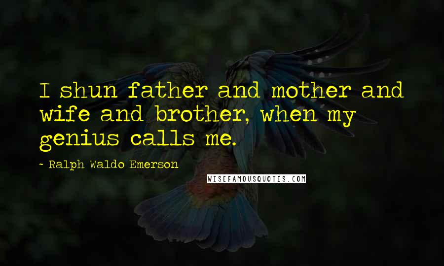 Ralph Waldo Emerson Quotes: I shun father and mother and wife and brother, when my genius calls me.