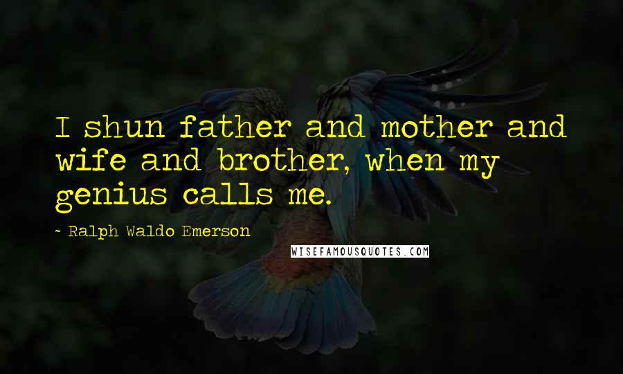 Ralph Waldo Emerson Quotes: I shun father and mother and wife and brother, when my genius calls me.