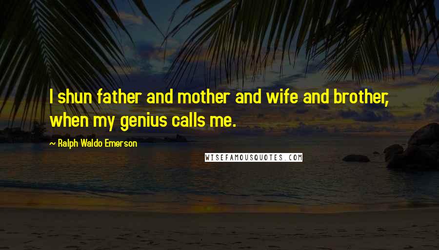 Ralph Waldo Emerson Quotes: I shun father and mother and wife and brother, when my genius calls me.