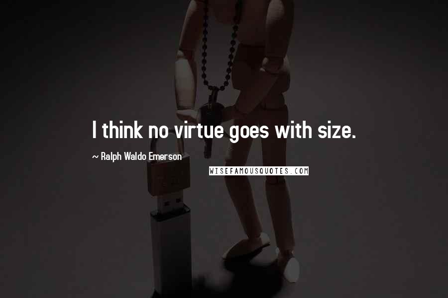 Ralph Waldo Emerson Quotes: I think no virtue goes with size.