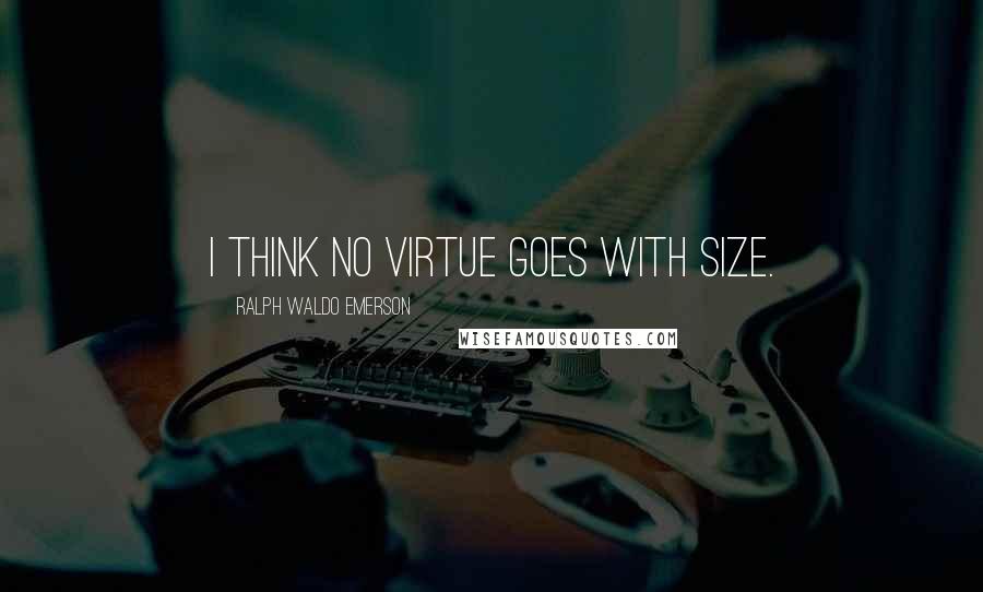 Ralph Waldo Emerson Quotes: I think no virtue goes with size.