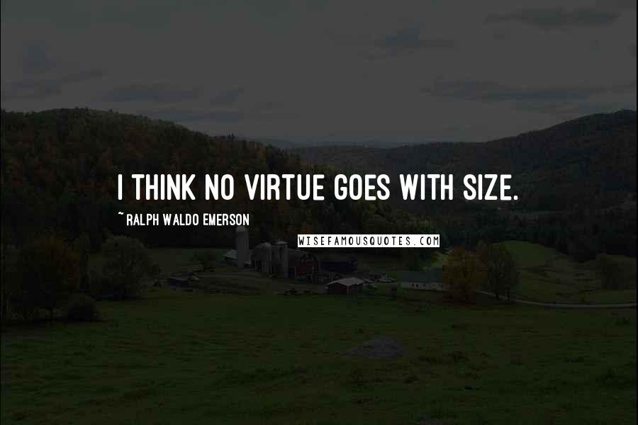 Ralph Waldo Emerson Quotes: I think no virtue goes with size.