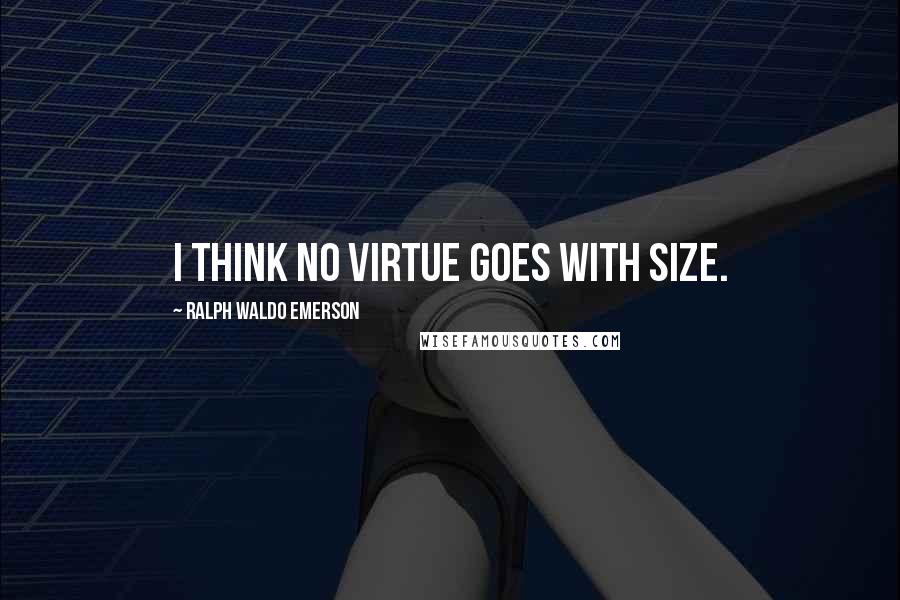 Ralph Waldo Emerson Quotes: I think no virtue goes with size.
