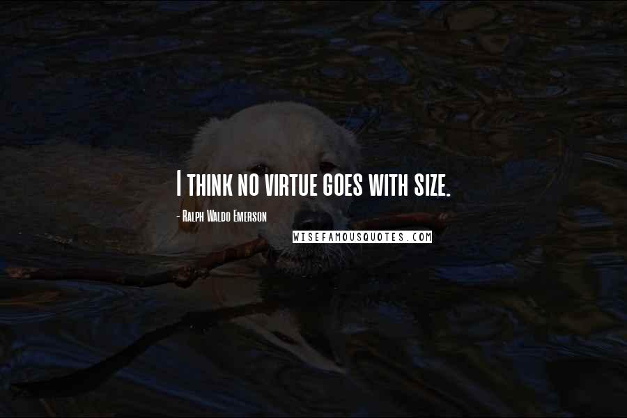 Ralph Waldo Emerson Quotes: I think no virtue goes with size.