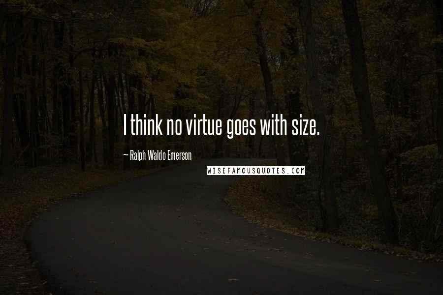 Ralph Waldo Emerson Quotes: I think no virtue goes with size.