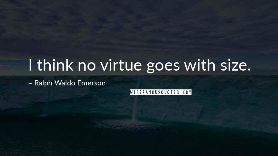 Ralph Waldo Emerson Quotes: I think no virtue goes with size.