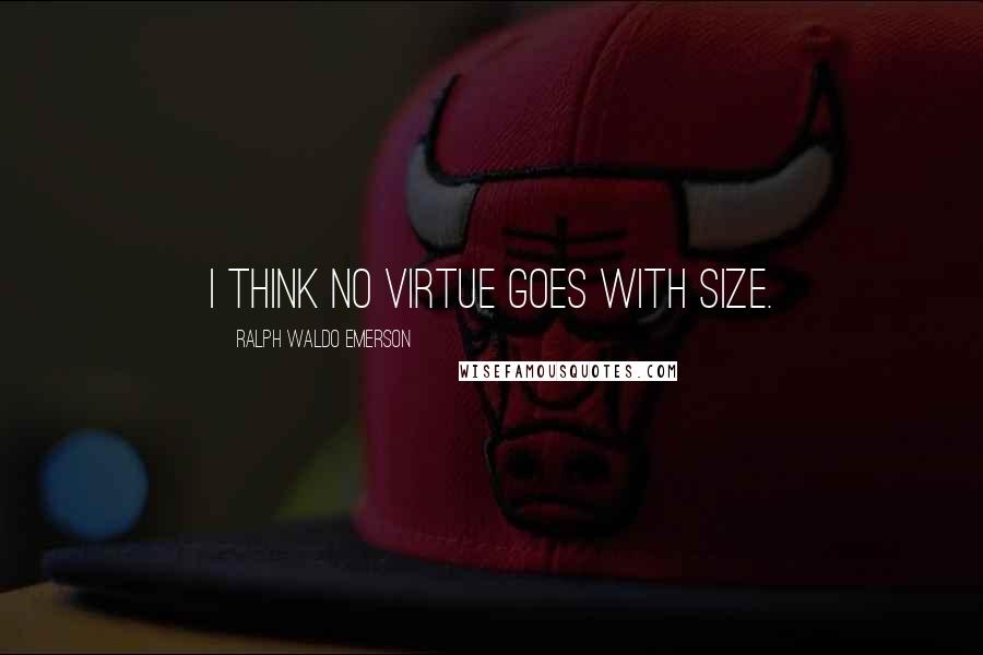 Ralph Waldo Emerson Quotes: I think no virtue goes with size.