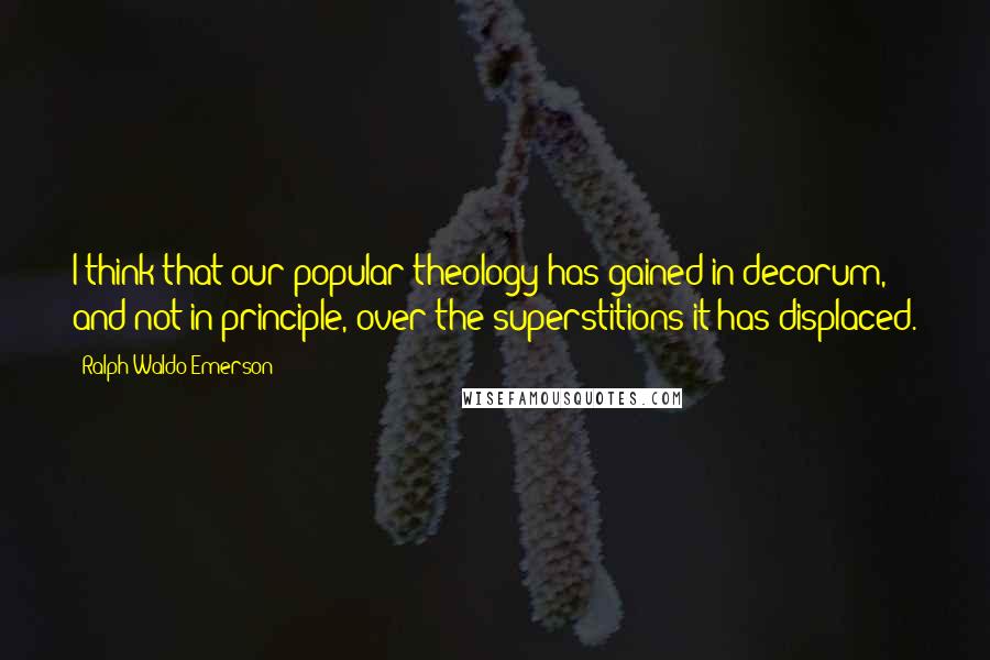 Ralph Waldo Emerson Quotes: I think that our popular theology has gained in decorum, and not in principle, over the superstitions it has displaced.