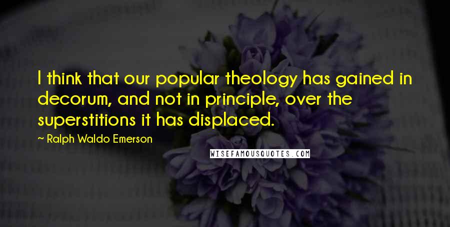Ralph Waldo Emerson Quotes: I think that our popular theology has gained in decorum, and not in principle, over the superstitions it has displaced.